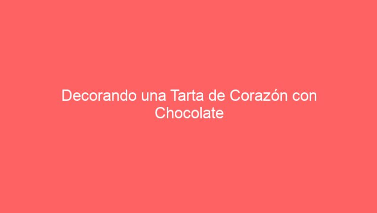 Decorando una Tarta de Corazón con Chocolate